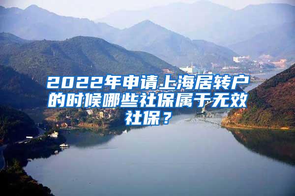 2022年申请上海居转户的时候哪些社保属于无效社保？