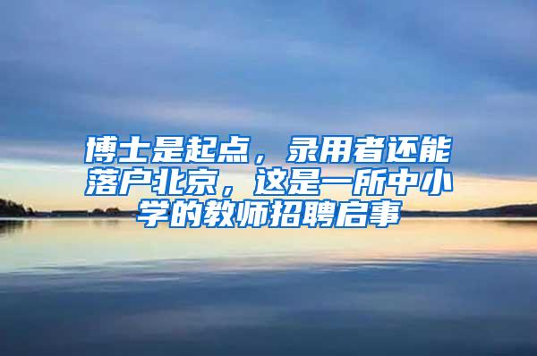 博士是起点，录用者还能落户北京，这是一所中小学的教师招聘启事