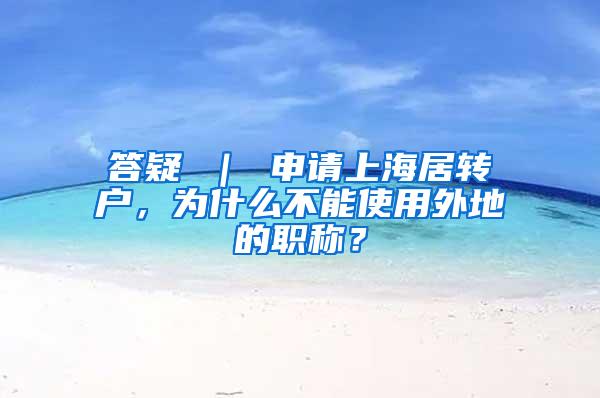 答疑 ｜ 申请上海居转户，为什么不能使用外地的职称？