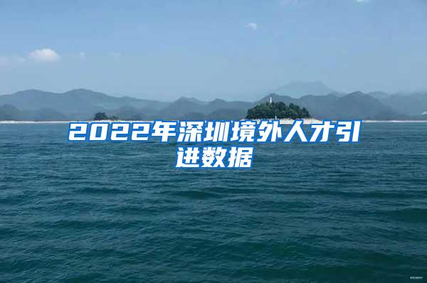 2022年深圳境外人才引进数据