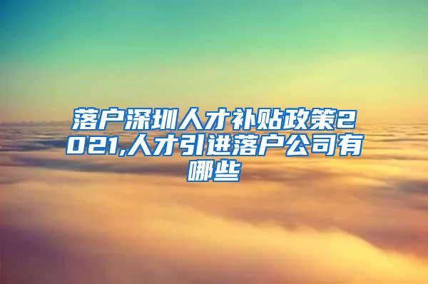 落户深圳人才补贴政策2021,人才引进落户公司有哪些