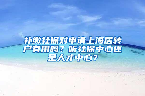 补缴社保对申请上海居转户有用吗？听社保中心还是人才中心？