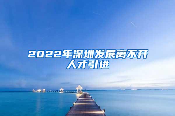 2022年深圳发展离不开人才引进
