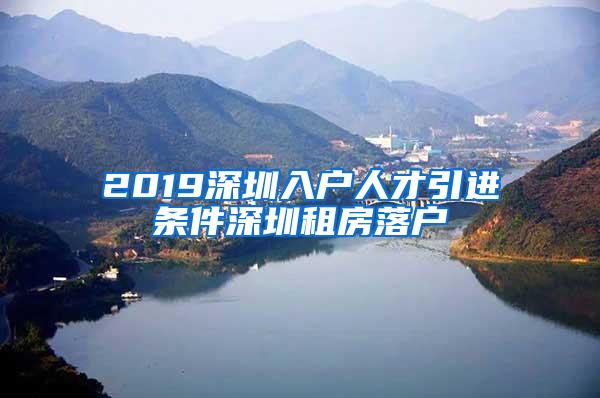 2019深圳入户人才引进条件深圳租房落户