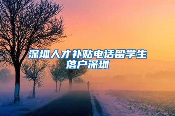 深圳人才补贴电话留学生落户深圳