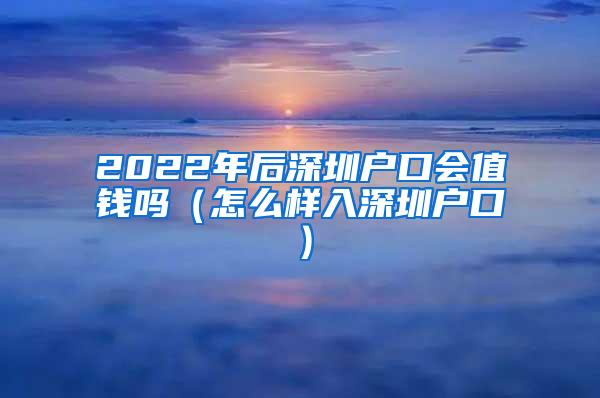 2022年后深圳户口会值钱吗（怎么样入深圳户口）