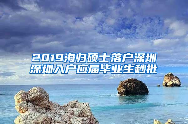 2019海归硕士落户深圳深圳入户应届毕业生秒批