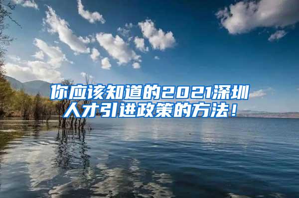 你应该知道的2021深圳人才引进政策的方法！