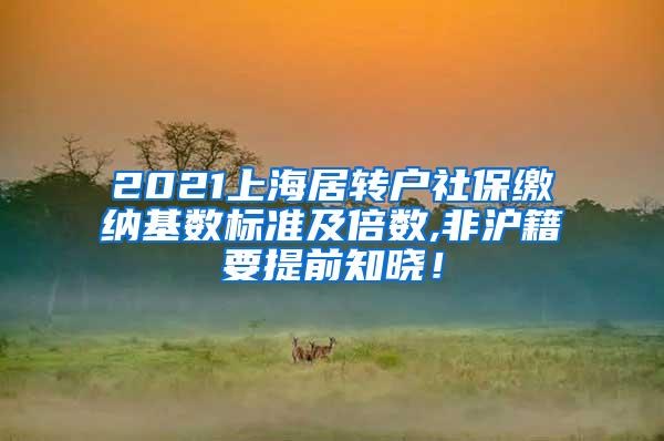 2021上海居转户社保缴纳基数标准及倍数,非沪籍要提前知晓！