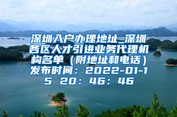 深圳入户办理地址_深圳各区人才引进业务代理机构名单（附地址和电话）发布时间：2022-01-15 20：46：46