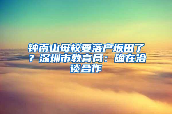 钟南山母校要落户坂田了？深圳市教育局：确在洽谈合作