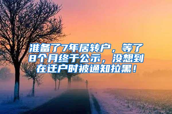 准备了7年居转户，等了8个月终于公示，没想到在迁户时被通知拉黑！