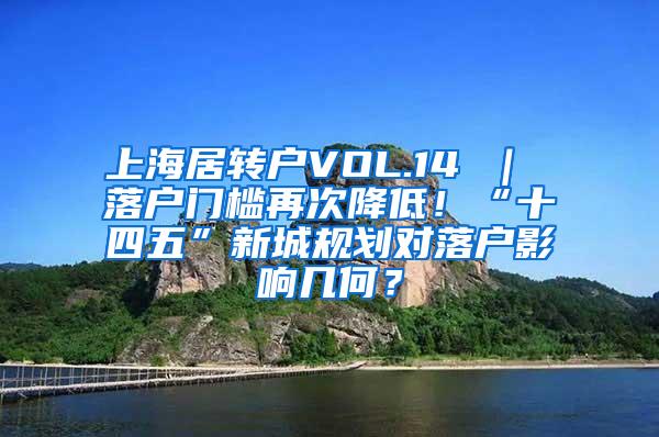 上海居转户VOL.14 ｜ 落户门槛再次降低！“十四五”新城规划对落户影响几何？