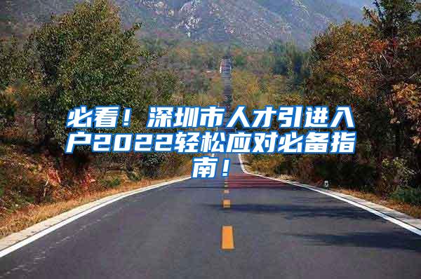 必看！深圳市人才引进入户2022轻松应对必备指南！