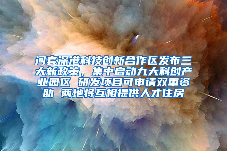 河套深港科技创新合作区发布三大新政策，集中启动九大科创产业园区 研发项目可申请双重资助 两地将互相提供人才住房