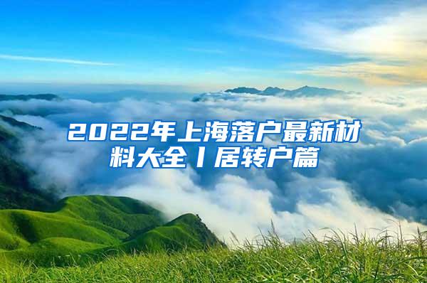 2022年上海落户最新材料大全丨居转户篇