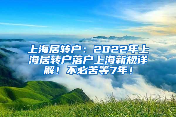 上海居转户：2022年上海居转户落户上海新规详解！不必苦等7年！