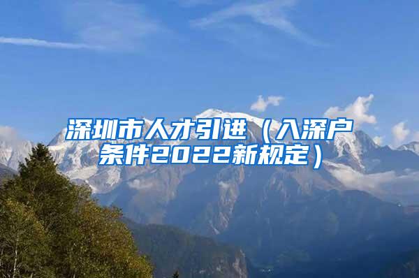 深圳市人才引进（入深户条件2022新规定）