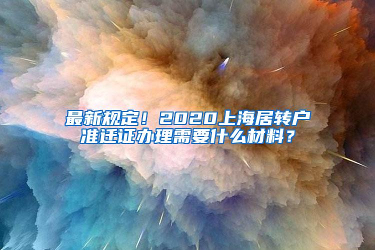 最新规定！2020上海居转户准迁证办理需要什么材料？