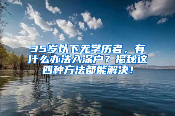 35岁以下无学历者，有什么办法入深户？揭秘这四种方法都能解决！