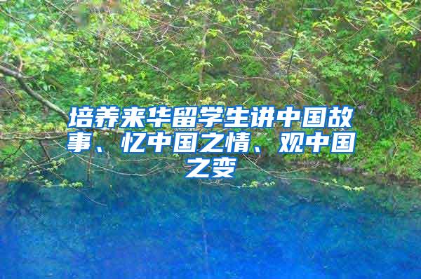 培养来华留学生讲中国故事、忆中国之情、观中国之变