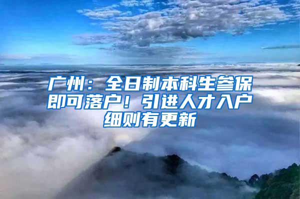 广州：全日制本科生参保即可落户！引进人才入户细则有更新