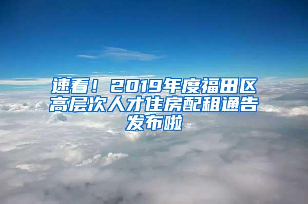 速看！2019年度福田区高层次人才住房配租通告发布啦