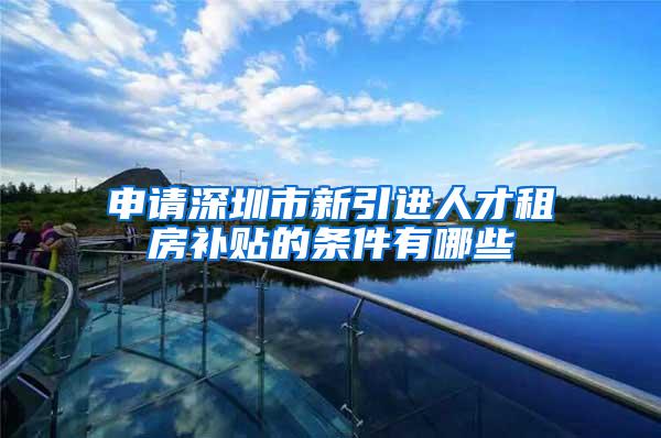 申请深圳市新引进人才租房补贴的条件有哪些
