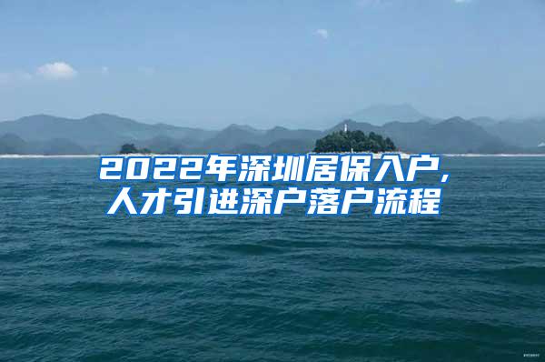 2022年深圳居保入户,人才引进深户落户流程