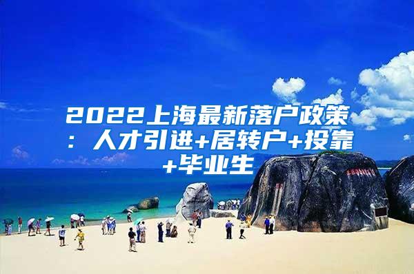 2022上海最新落户政策：人才引进+居转户+投靠+毕业生