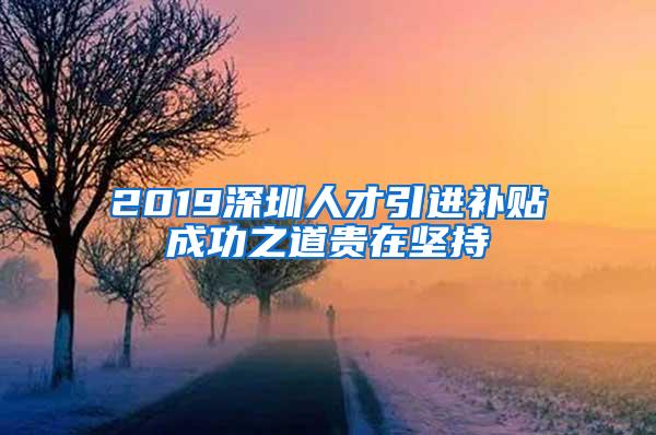 2019深圳人才引进补贴成功之道贵在坚持