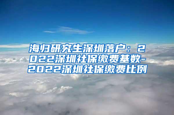 海归研究生深圳落户：2022深圳社保缴费基数-2022深圳社保缴费比例