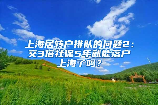 上海居转户排队的问题2：交3倍社保5年就能落户上海了吗？