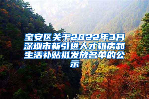 宝安区关于2022年3月深圳市新引进人才租房和生活补贴拟发放名单的公示