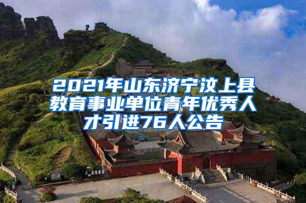 2021年山东济宁汶上县教育事业单位青年优秀人才引进76人公告