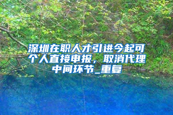 深圳在职人才引进今起可个人直接申报，取消代理中间环节_重复