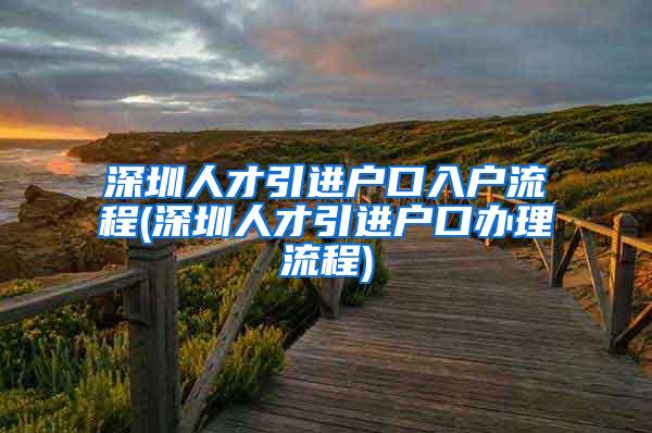 深圳人才引进户口入户流程(深圳人才引进户口办理流程)