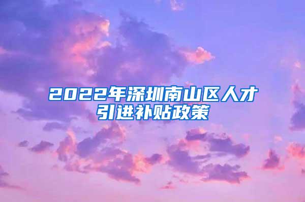 2022年深圳南山区人才引进补贴政策