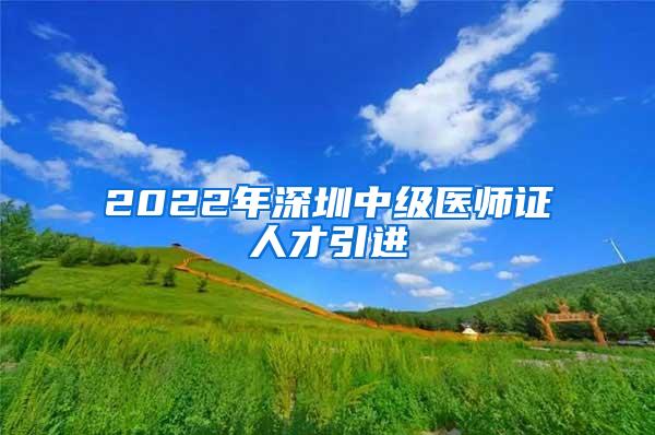2022年深圳中级医师证人才引进