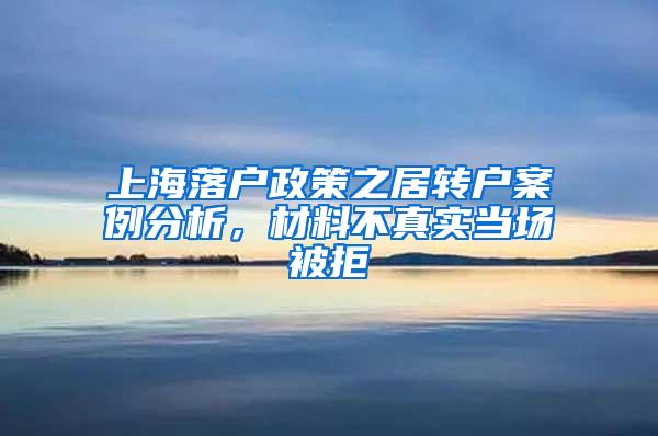 上海落户政策之居转户案例分析，材料不真实当场被拒