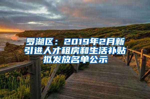 罗湖区：2019年2月新引进人才租房和生活补贴拟发放名单公示