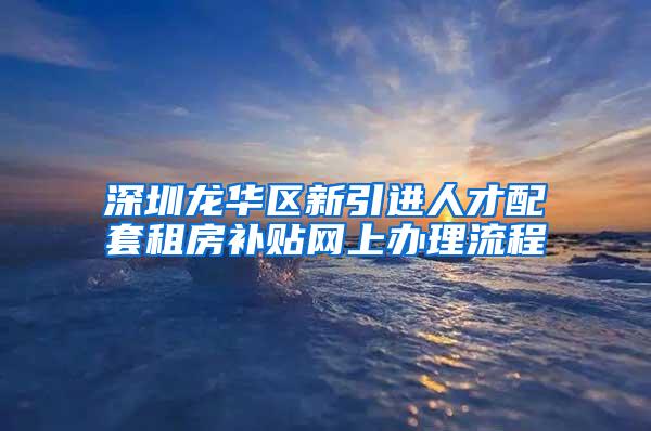 深圳龙华区新引进人才配套租房补贴网上办理流程