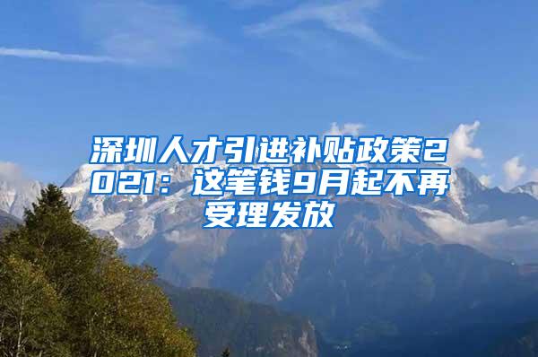 深圳人才引进补贴政策2021：这笔钱9月起不再受理发放