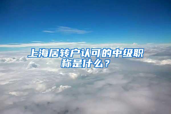 上海居转户认可的中级职称是什么？