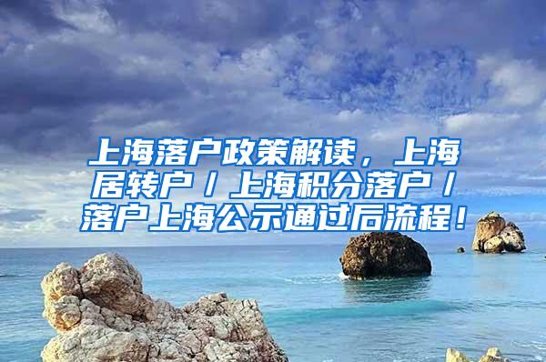 上海落户政策解读，上海居转户／上海积分落户／落户上海公示通过后流程！