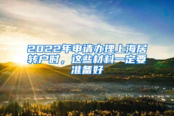 2022年申请办理上海居转户时，这些材料一定要准备好