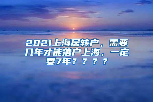 2021上海居转户，需要几年才能落户上海，一定要7年？？？？