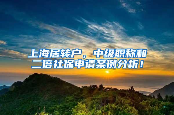 上海居转户，中级职称和二倍社保申请案例分析！
