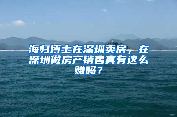 海归博士在深圳卖房，在深圳做房产销售真有这么赚吗？