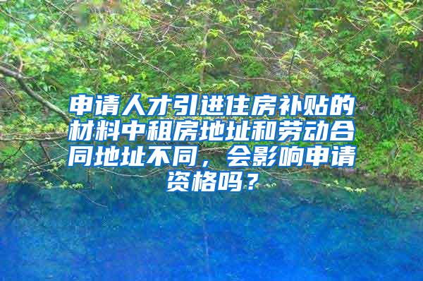 申请人才引进住房补贴的材料中租房地址和劳动合同地址不同，会影响申请资格吗？